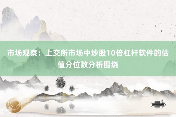 市場(chǎng)觀察：上交所市場(chǎng)中炒股10倍杠桿軟件的估值分位數(shù)分析圍繞